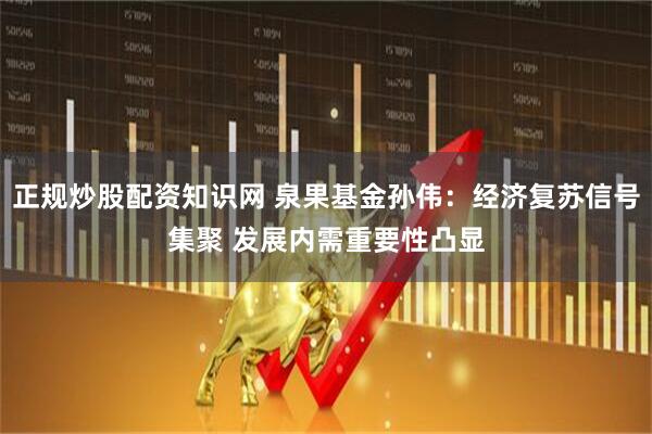 正规炒股配资知识网 泉果基金孙伟：经济复苏信号集聚 发展内需重要性凸显
