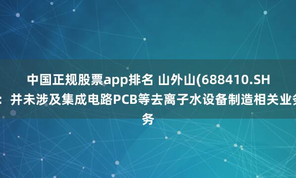 中国正规股票app排名 山外山(688410.SH)：并未涉及集成电路PCB等去离子水设备制造相关业务