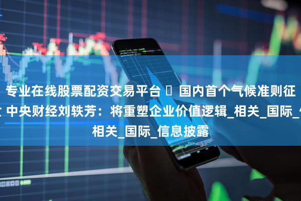 专业在线股票配资交易平台 ​国内首个气候准则征求稿面世 中央财经刘轶芳：将重塑企业价值逻辑_相关_国际_信息披露