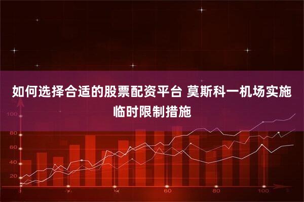 如何选择合适的股票配资平台 莫斯科一机场实施临时限制措施