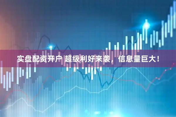 实盘配资开户 超级利好来袭，信息量巨大！