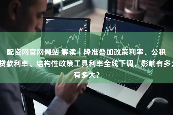 配资网官网网站 解读｜降准叠加政策利率、公积金贷款利率、结构性政策工具利率全线下调，影响有多大？